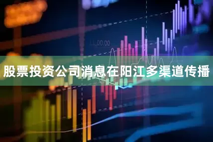 股票投资公司消息在阳江多渠道传播