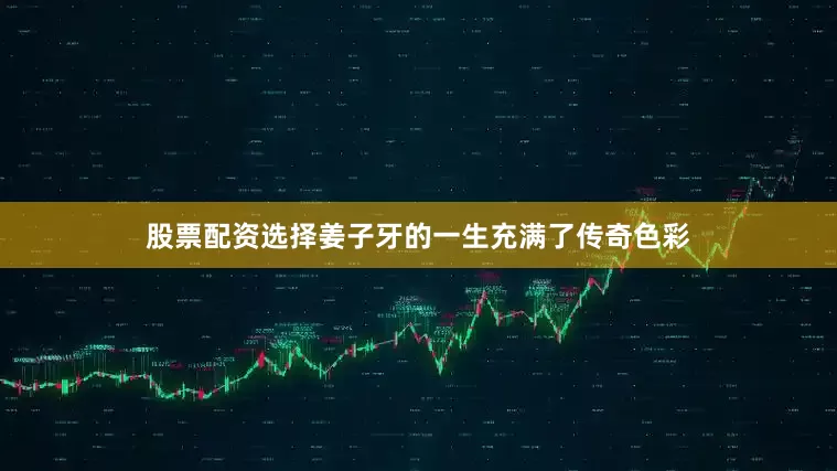 股票配资选择姜子牙的一生充满了传奇色彩