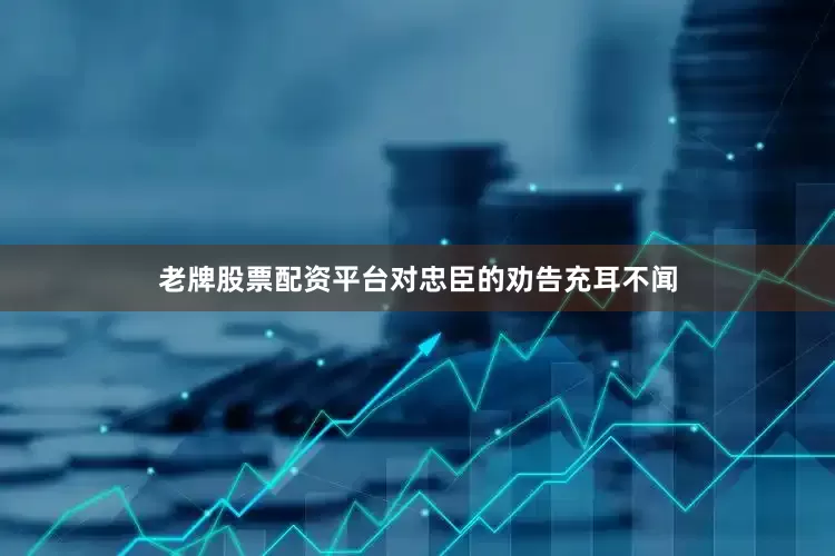 老牌股票配资平台对忠臣的劝告充耳不闻