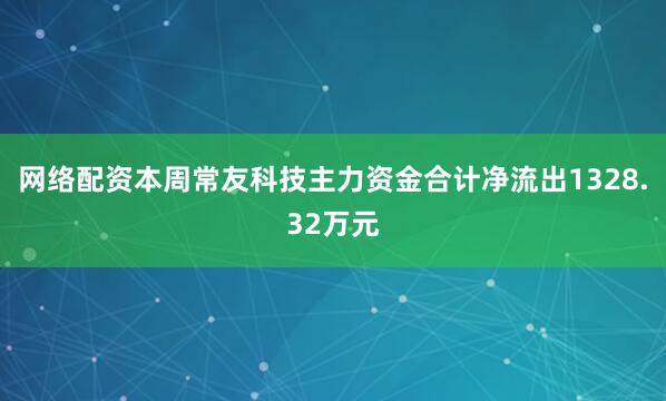 网络配资本周常友科技主力资金合计净流出1328.32万元