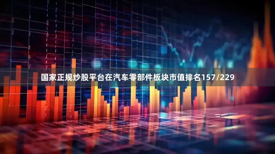 国家正规炒股平台在汽车零部件板块市值排名157/229
