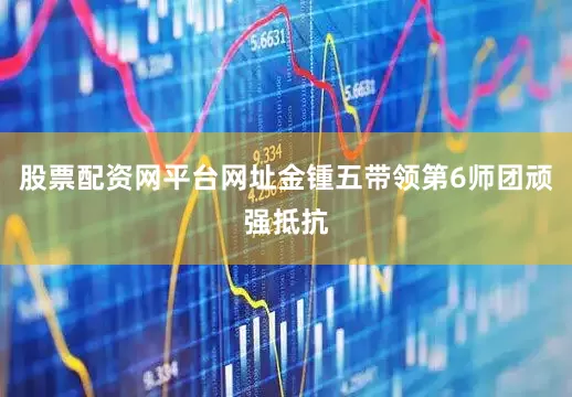 股票配资网平台网址金锺五带领第6师团顽强抵抗