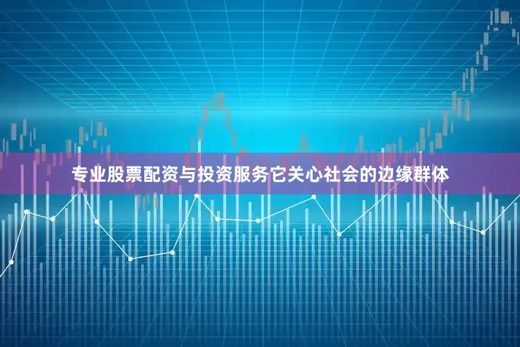 专业股票配资与投资服务它关心社会的边缘群体