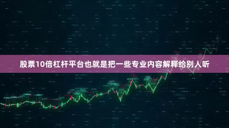 股票10倍杠杆平台也就是把一些专业内容解释给别人听