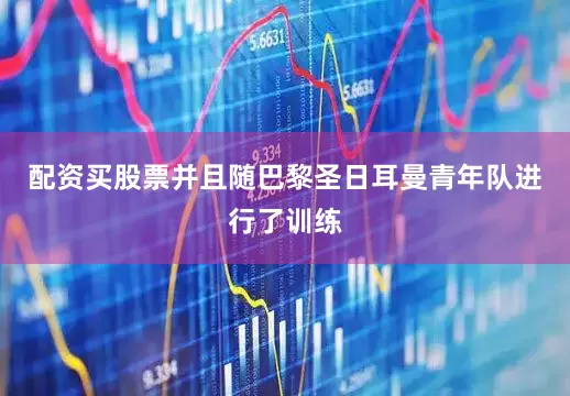 配资买股票并且随巴黎圣日耳曼青年队进行了训练