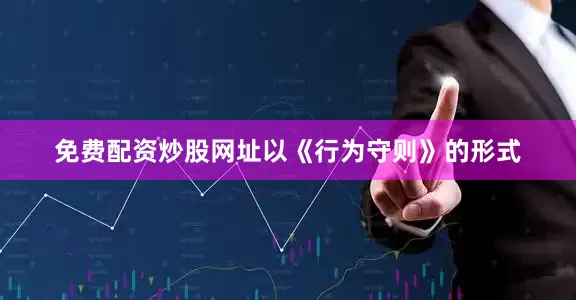 免费配资炒股网址以《行为守则》的形式