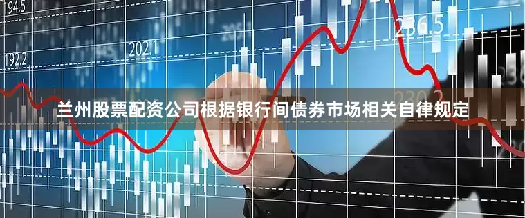 兰州股票配资公司根据银行间债券市场相关自律规定