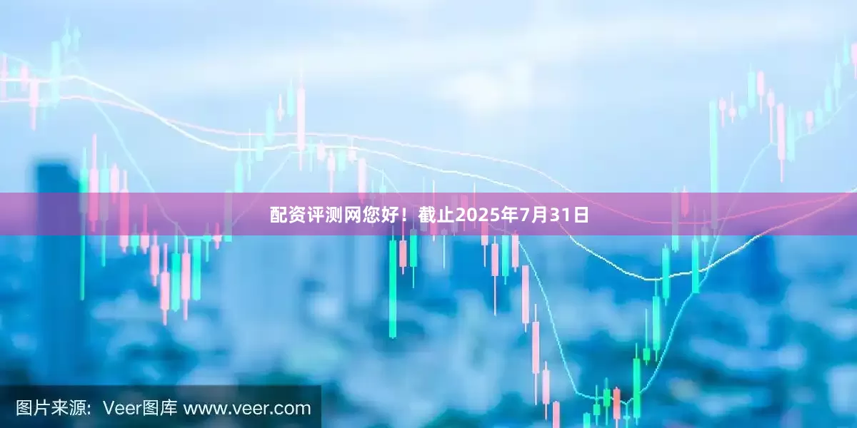 配资评测网您好！截止2025年7月31日