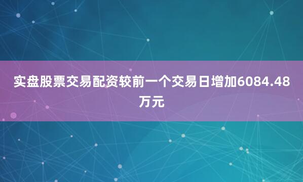 实盘股票交易配资较前一个交易日增加6084.48万元