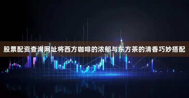 股票配资查询网址将西方咖啡的浓郁与东方茶的清香巧妙搭配