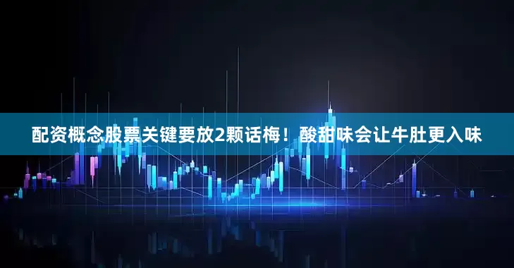 配资概念股票关键要放2颗话梅！酸甜味会让牛肚更入味