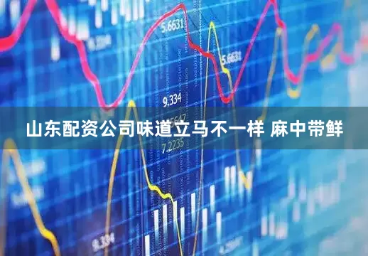 山东配资公司味道立马不一样 麻中带鲜