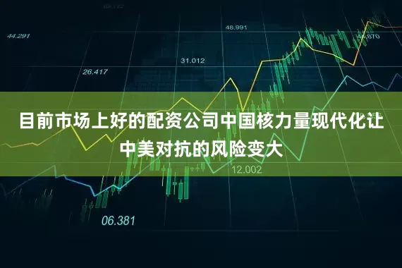 目前市场上好的配资公司中国核力量现代化让中美对抗的风险变大