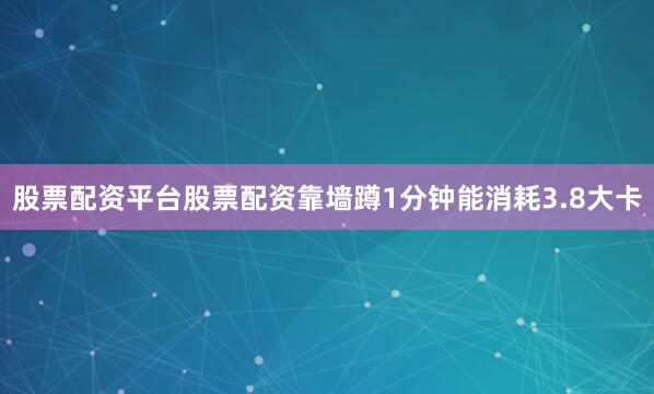 股票配资平台股票配资靠墙蹲1分钟能消耗3.8大卡
