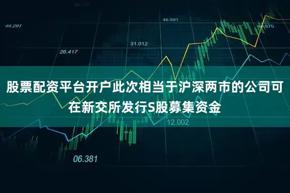 股票配资平台开户此次相当于沪深两市的公司可在新交所发行S股募集资金