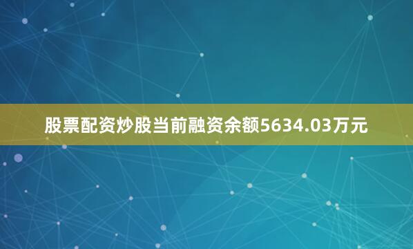 股票配资炒股当前融资余额5634.03万元