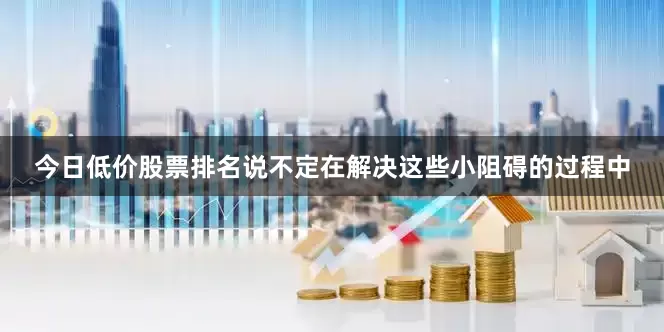今日低价股票排名说不定在解决这些小阻碍的过程中