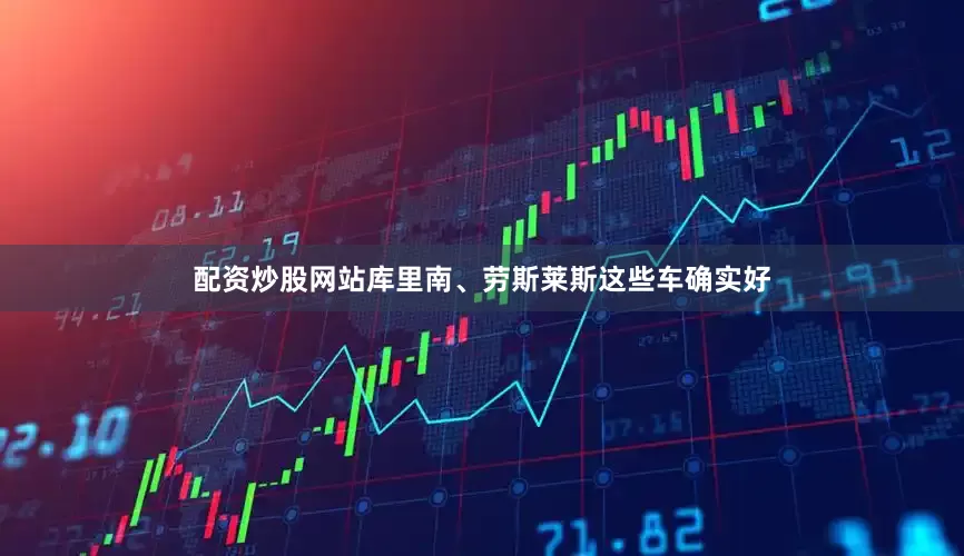 配资炒股网站库里南、劳斯莱斯这些车确实好