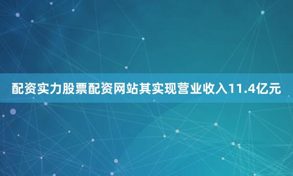配资实力股票配资网站其实现营业收入11.4亿元