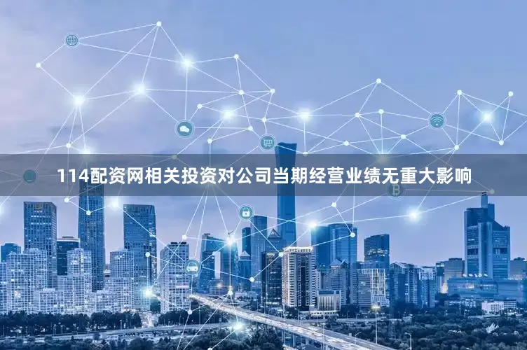 114配资网相关投资对公司当期经营业绩无重大影响