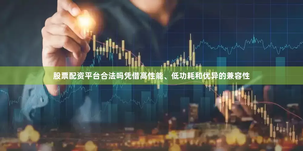 股票配资平台合法吗凭借高性能、低功耗和优异的兼容性
