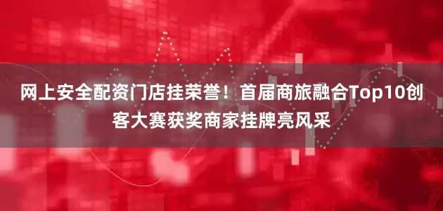 网上安全配资门店挂荣誉！首届商旅融合Top10创客大赛获奖商家挂牌亮风采