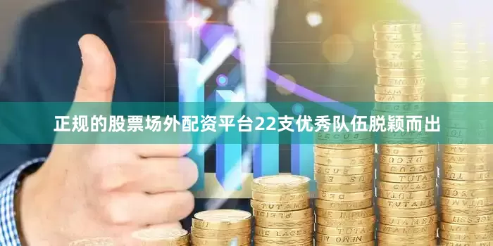 正规的股票场外配资平台22支优秀队伍脱颖而出