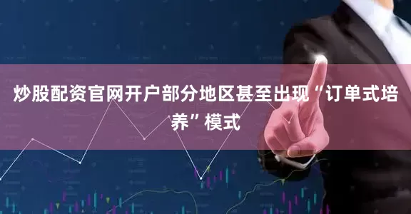 炒股配资官网开户部分地区甚至出现“订单式培养”模式