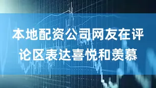 本地配资公司网友在评论区表达喜悦和羡慕
