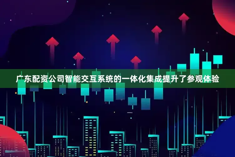 广东配资公司智能交互系统的一体化集成提升了参观体验