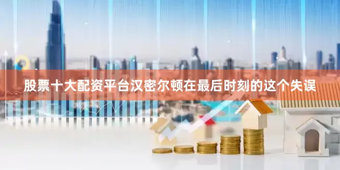 股票十大配资平台汉密尔顿在最后时刻的这个失误