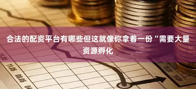 合法的配资平台有哪些但这就像你拿着一份“需要大量资源孵化