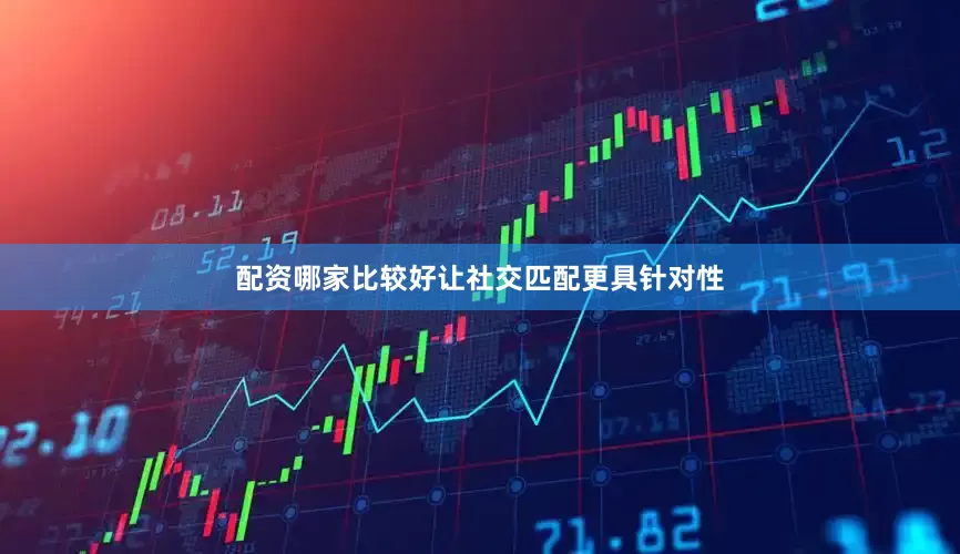 配资哪家比较好让社交匹配更具针对性