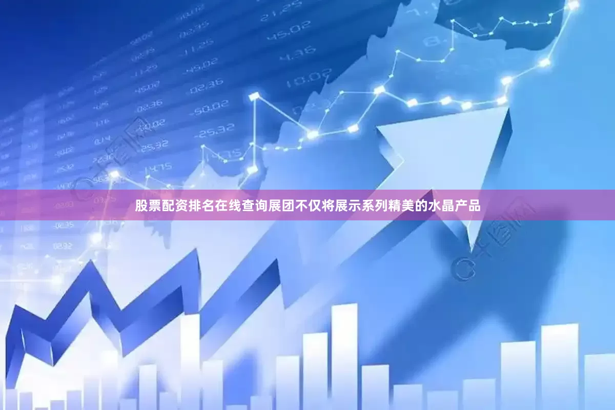 股票配资排名在线查询展团不仅将展示系列精美的水晶产品