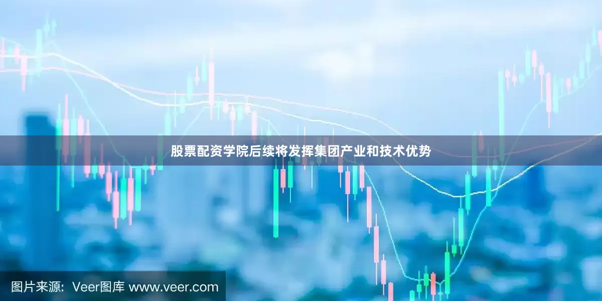 股票配资学院后续将发挥集团产业和技术优势