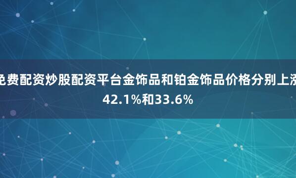 免费配资炒股配资平台金饰品和铂金饰品价格分别上涨42.1%和33.6%