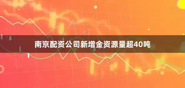 南京配资公司新增金资源量超40吨