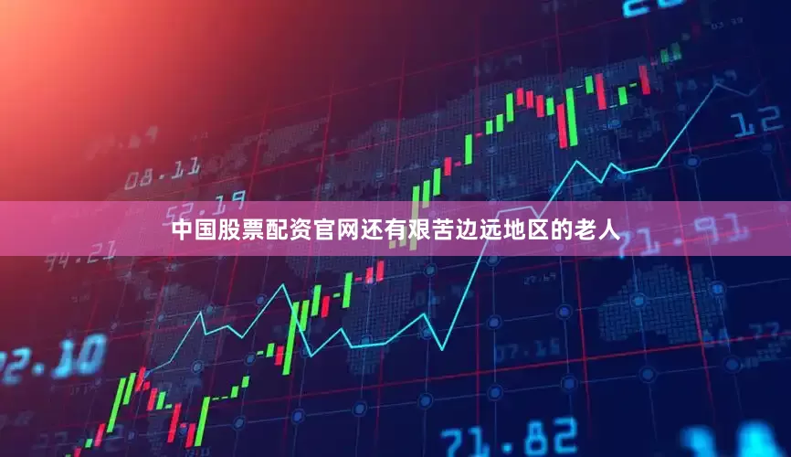 中国股票配资官网还有艰苦边远地区的老人