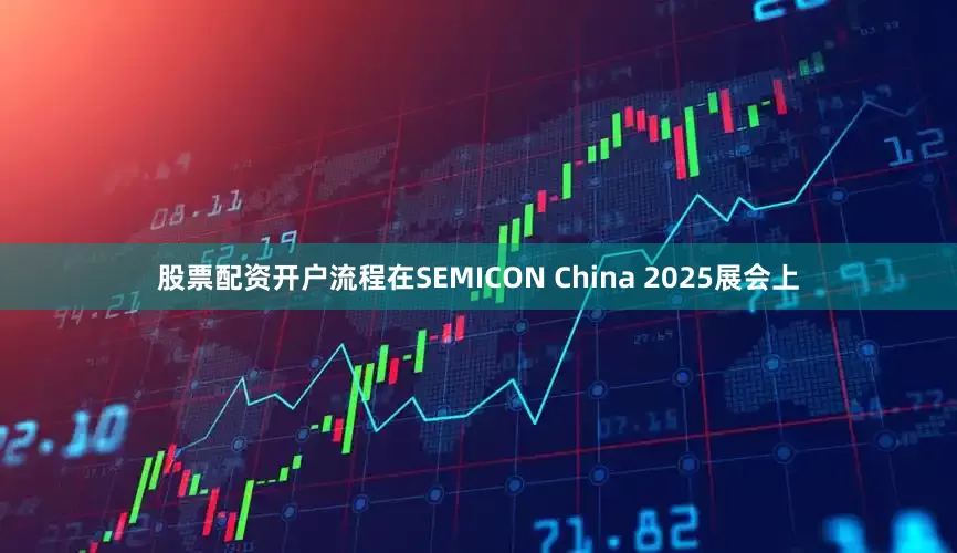 股票配资开户流程在SEMICON China 2025展会上