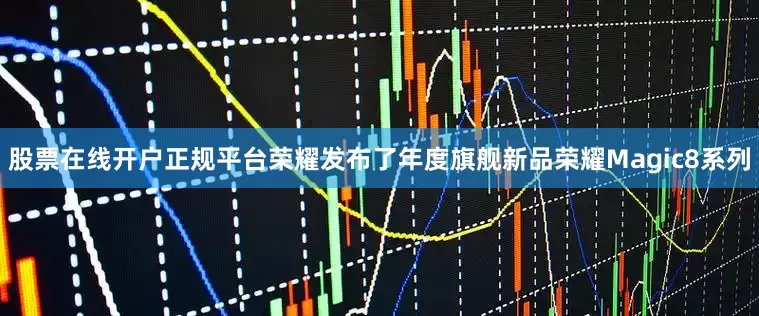 股票在线开户正规平台荣耀发布了年度旗舰新品荣耀Magic8系列